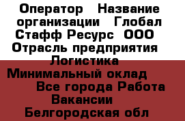 Оператор › Название организации ­ Глобал Стафф Ресурс, ООО › Отрасль предприятия ­ Логистика › Минимальный оклад ­ 51 000 - Все города Работа » Вакансии   . Белгородская обл.